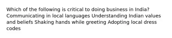 Which of the following is critical to doing business in India? Communicating in local languages Understanding Indian values and beliefs Shaking hands while greeting Adopting local dress codes