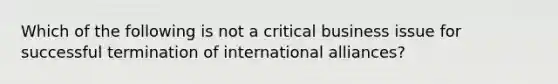 Which of the following is not a critical business issue for successful termination of international alliances?