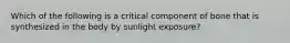 Which of the following is a critical component of bone that is synthesized in the body by sunlight exposure?