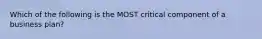 Which of the following is the MOST critical component of a business plan?