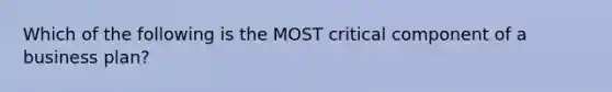 Which of the following is the MOST critical component of a business plan?