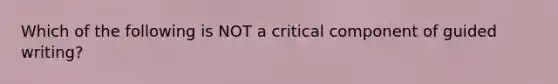 Which of the following is NOT a critical component of guided writing?