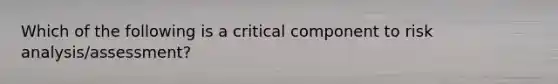 Which of the following is a critical component to risk analysis/assessment?