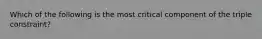 Which of the following is the most critical component of the triple constraint?