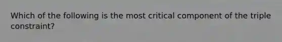 Which of the following is the most critical component of the triple constraint?