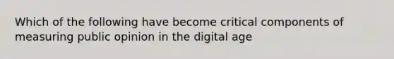 Which of the following have become critical components of measuring public opinion in the digital age