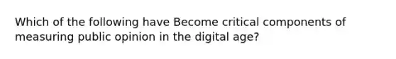 Which of the following have Become critical components of measuring public opinion in the digital age?