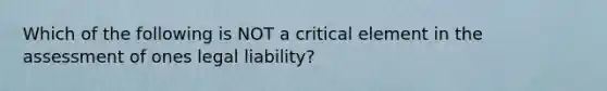 Which of the following is NOT a critical element in the assessment of ones legal liability?