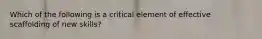 Which of the following is a critical element of effective scaffolding of new skills?