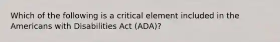 Which of the following is a critical element included in the Americans with Disabilities Act (ADA)?