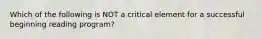 Which of the following is NOT a critical element for a successful beginning reading program?