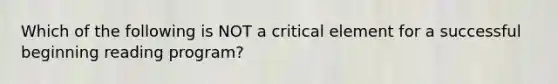 Which of the following is NOT a critical element for a successful beginning reading program?