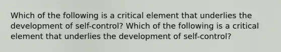 Which of the following is a critical element that underlies the development of self-control? Which of the following is a critical element that underlies the development of self-control?