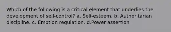 Which of the following is a critical element that underlies the development of self-control? a. Self-esteem. b. Authoritarian discipline. c. Emotion regulation. d.Power assertion