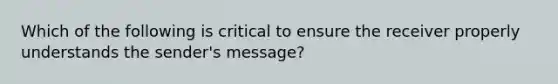 Which of the following is critical to ensure the receiver properly understands the sender's message?