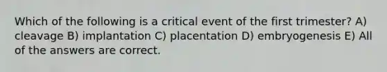 Which of the following is a critical event of the first trimester? A) cleavage B) implantation C) placentation D) embryogenesis E) All of the answers are correct.