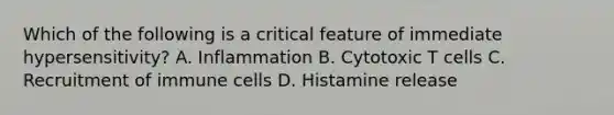 Which of the following is a critical feature of immediate hypersensitivity? A. Inflammation B. Cytotoxic T cells C. Recruitment of immune cells D. Histamine release