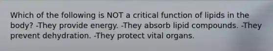 Which of the following is NOT a critical function of lipids in the body? -They provide energy. -They absorb lipid compounds. -They prevent dehydration. -They protect vital organs.