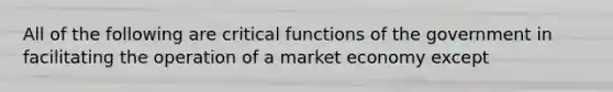 All of the following are critical functions of the government in facilitating the operation of a market economy except