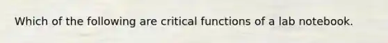 Which of the following are critical functions of a lab notebook.