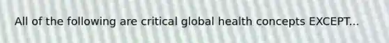 All of the following are critical global health concepts EXCEPT...