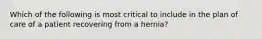 Which of the following is most critical to include in the plan of care of a patient recovering from a hernia?