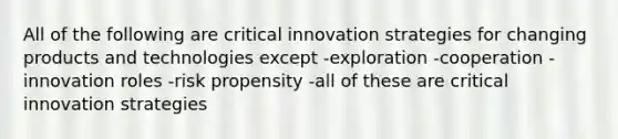 All of the following are critical innovation strategies for changing products and technologies except -exploration -cooperation -innovation roles -risk propensity -all of these are critical innovation strategies