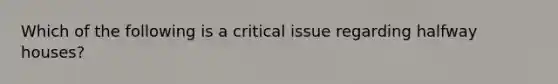 Which of the following is a critical issue regarding halfway houses?