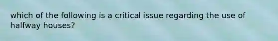 which of the following is a critical issue regarding the use of halfway houses?