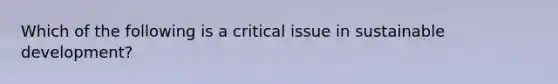 Which of the following is a critical issue in sustainable development?