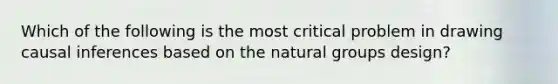 Which of the following is the most critical problem in drawing causal inferences based on the natural groups design?