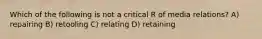 Which of the following is not a critical R of media relations? A) repairing B) retooling C) relating D) retaining