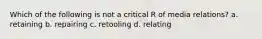 Which of the following is not a critical R of media relations? a. retaining b. repairing c. retooling d. relating