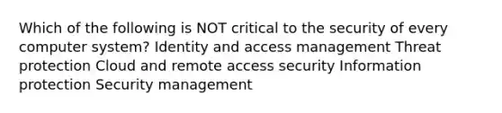 Which of the following is NOT critical to the security of every computer system? Identity and access management Threat protection Cloud and remote access security Information protection Security management