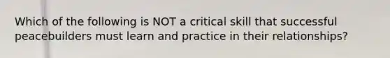 Which of the following is NOT a critical skill that successful peacebuilders must learn and practice in their relationships?