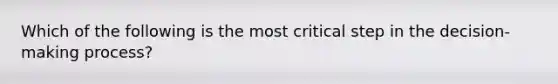 Which of the following is the most critical step in the decision-making process?