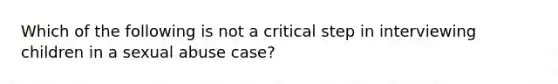 Which of the following is not a critical step in interviewing children in a sexual abuse case?