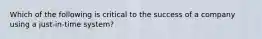 Which of the following is critical to the success of a company using a just-in-time system?