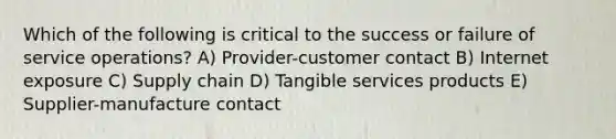 Which of the following is critical to the success or failure of service operations? A) Provider-customer contact B) Internet exposure C) Supply chain D) Tangible services products E) Supplier-manufacture contact