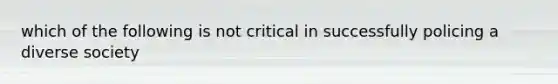 which of the following is not critical in successfully policing a diverse society