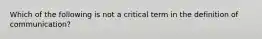 Which of the following is not a critical term in the definition of communication?