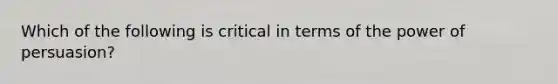 Which of the following is critical in terms of the power of persuasion?