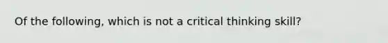 Of the following, which is not a critical thinking skill?