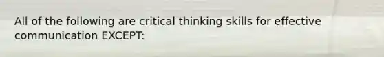 All of the following are critical thinking skills for effective communication EXCEPT: