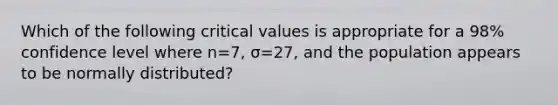 Which of the following critical values is appropriate for a​ 98% confidence level where n=​7, σ=​27, and the population appears to be normally​ distributed?