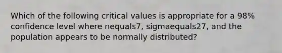 Which of the following critical values is appropriate for a​ 98% confidence level where nequals​7, sigmaequals​27, and the population appears to be normally​ distributed?