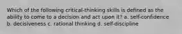 Which of the following critical-thinking skills is defined as the ability to come to a decision and act upon it? a. self-confidence b. decisiveness c. rational thinking d. self-discipline