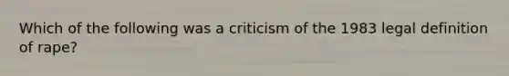 Which of the following was a criticism of the 1983 legal definition of rape?