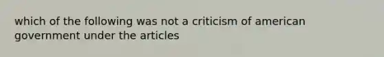 which of the following was not a criticism of american government under the articles