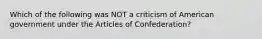 Which of the following was NOT a criticism of American government under the Articles of Confederation?